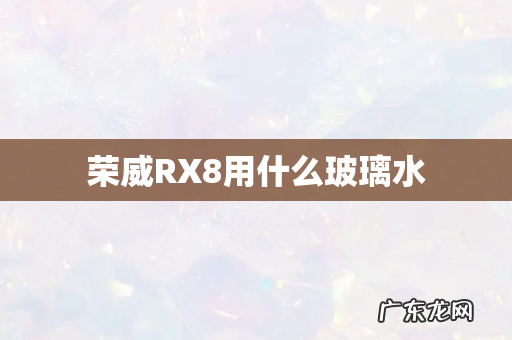 荣威RX8用什么玻璃水