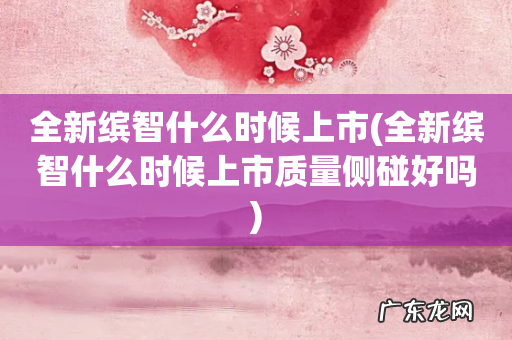 全新缤智什么时候上市质量侧碰好吗 全新缤智什么时候上市