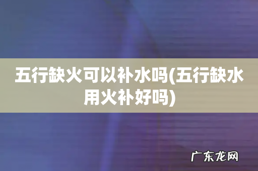 五行缺水用火补好吗 五行缺火可以补水吗