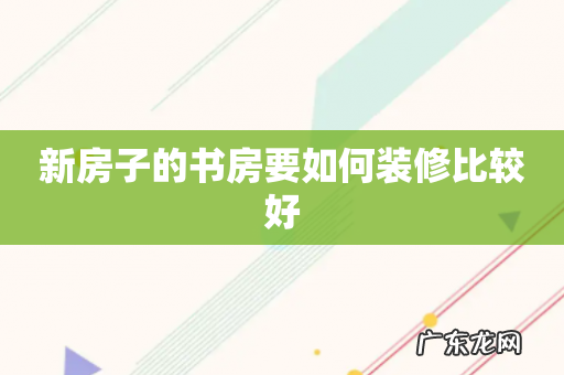 新房子的书房要如何装修比较好