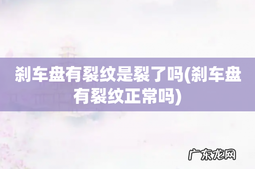 刹车盘有裂纹正常吗 刹车盘有裂纹是裂了吗