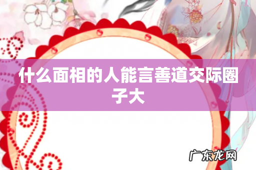 什么面相的人能言善道交际圈子大