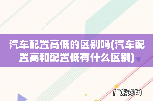 汽车配置高和配置低有什么区别 汽车配置高低的区别吗