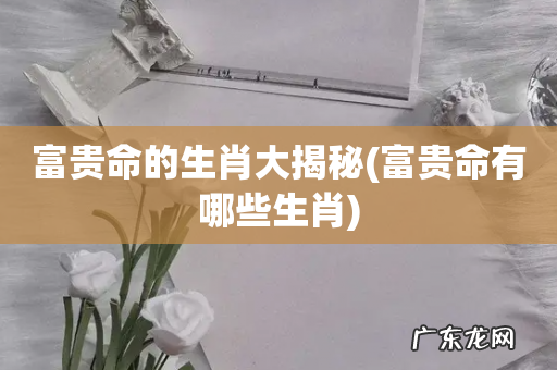 富贵命有哪些生肖 富贵命的生肖大揭秘