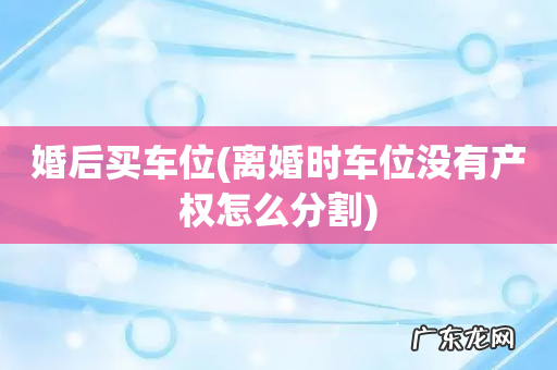离婚时车位没有产权怎么分割 婚后买车位