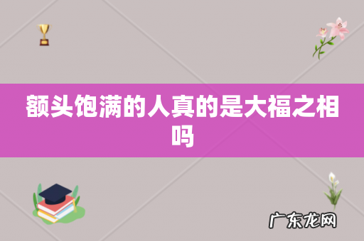 额头饱满的人真的是大福之相吗