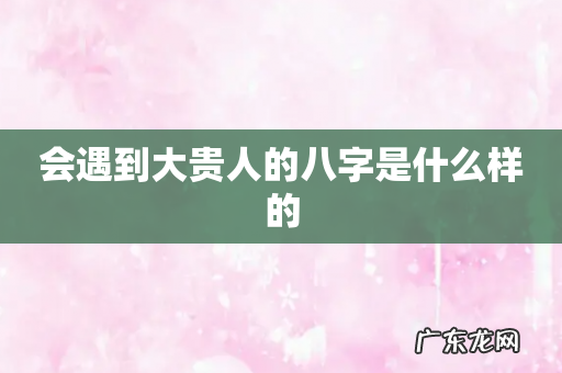 会遇到大贵人的八字是什么样的