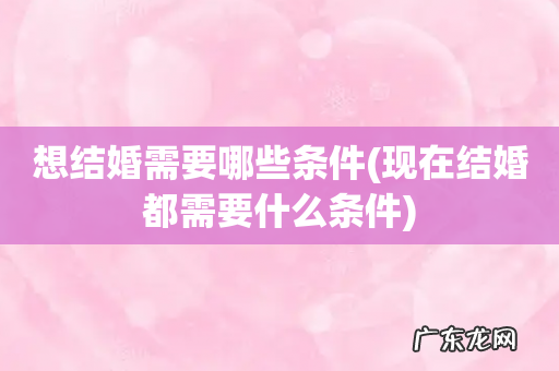 现在结婚都需要什么条件 想结婚需要哪些条件