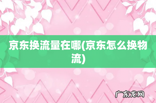 京东怎么换物流 京东换流量在哪