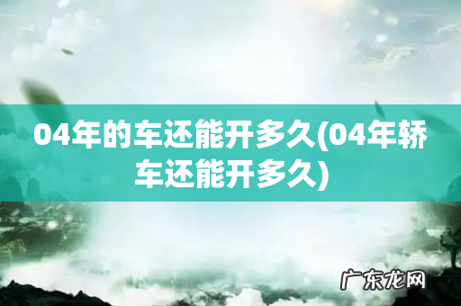 04年轿车还能开多久 04年的车还能开多久