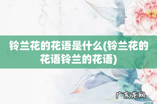 铃兰花的花语铃兰的花语 铃兰花的花语是什么