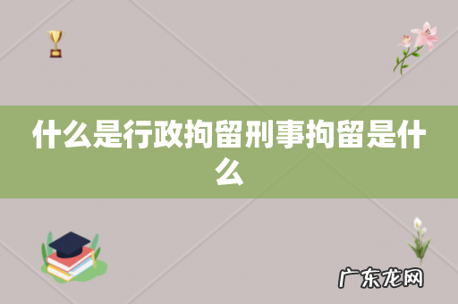 什么是行政拘留刑事拘留是什么