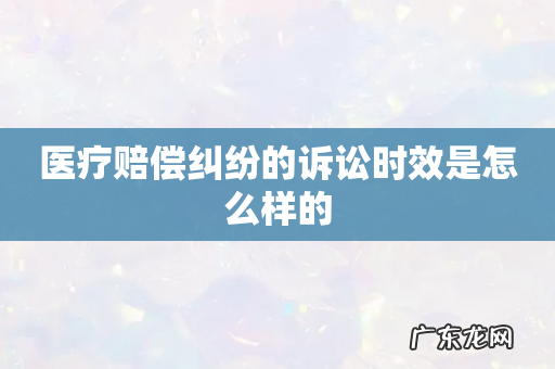 医疗赔偿纠纷的诉讼时效是怎么样的