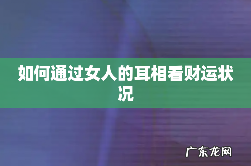 如何通过女人的耳相看财运状况