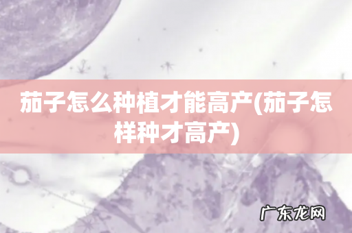 茄子怎样种才高产 茄子怎么种植才能高产