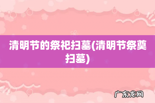 清明节祭奠扫墓 清明节的祭祀扫墓