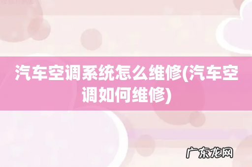 汽车空调如何维修 汽车空调系统怎么维修