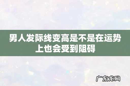 男人发际线变高是不是在运势上也会受到阻碍