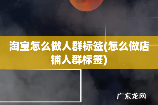 怎么做店铺人群标签 淘宝怎么做人群标签