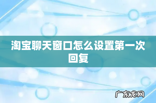 淘宝聊天窗口怎么设置第一次回复