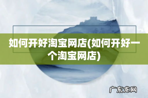 如何开好一个淘宝网店 如何开好淘宝网店