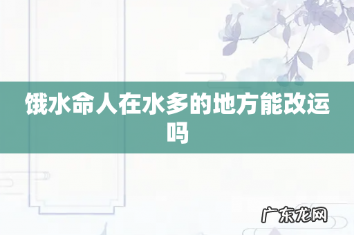 饿水命人在水多的地方能改运吗
