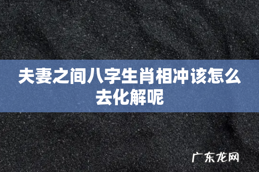 夫妻之间八字生肖相冲该怎么去化解呢