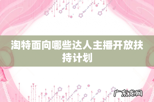 淘特面向哪些达人主播开放扶持计划