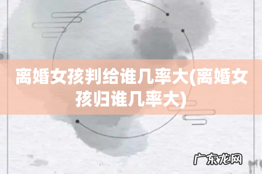 离婚女孩归谁几率大 离婚女孩判给谁几率大