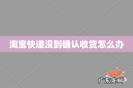 淘宝快递没到确认收货怎么办