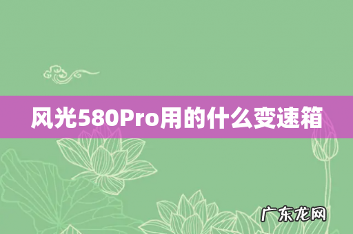 风光580Pro用的什么变速箱