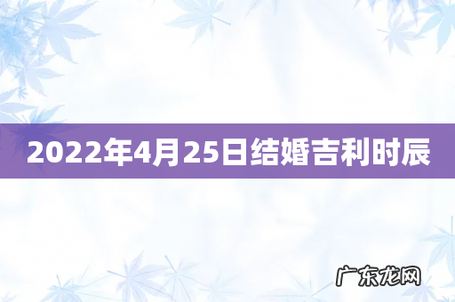 2022年4月25日结婚吉利时辰