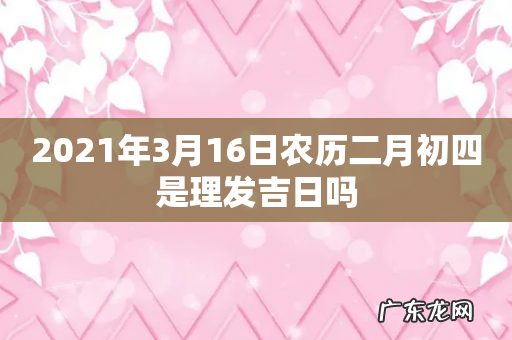 2021年3月16日农历二月初四是理发吉日吗