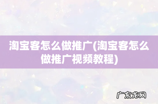 淘宝客怎么做推广视频教程 淘宝客怎么做推广