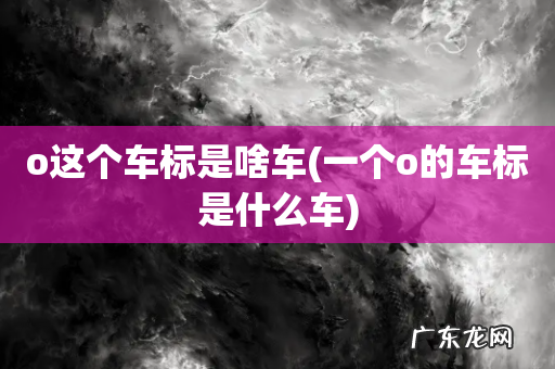 一个o的车标是什么车 o这个车标是啥车
