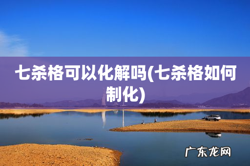 七杀格如何制化 七杀格可以化解吗