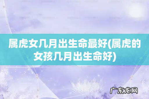 属虎的女孩几月出生命好 属虎女几月出生命最好