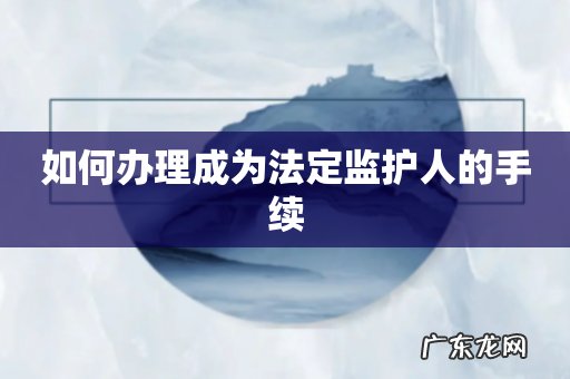 如何办理成为法定监护人的手续