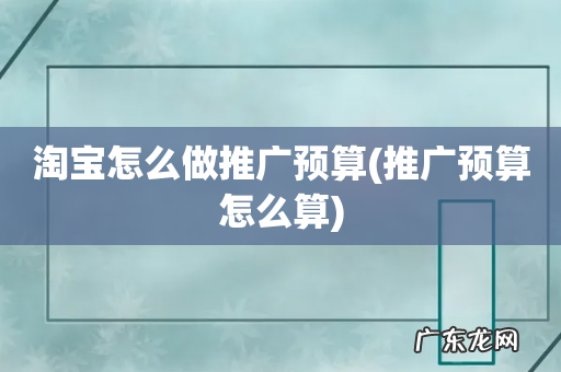 推广预算怎么算 淘宝怎么做推广预算