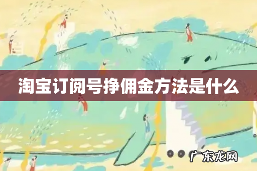 淘宝订阅号挣佣金方法是什么