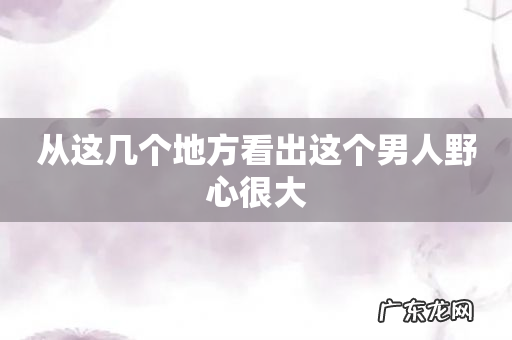 从这几个地方看出这个男人野心很大
