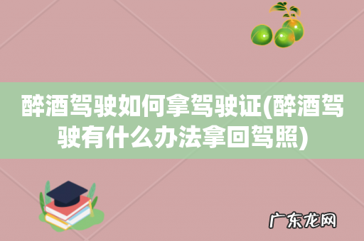 醉酒驾驶有什么办法拿回驾照 醉酒驾驶如何拿驾驶证