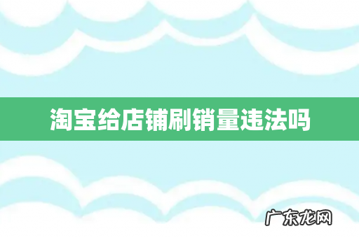 淘宝给店铺刷销量违法吗
