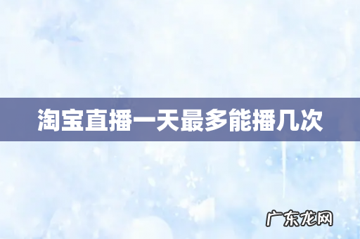 淘宝直播一天最多能播几次