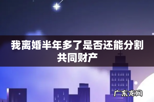 我离婚半年多了是否还能分割共同财产