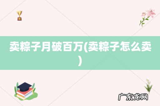 卖粽子怎么卖 卖粽子月破百万
