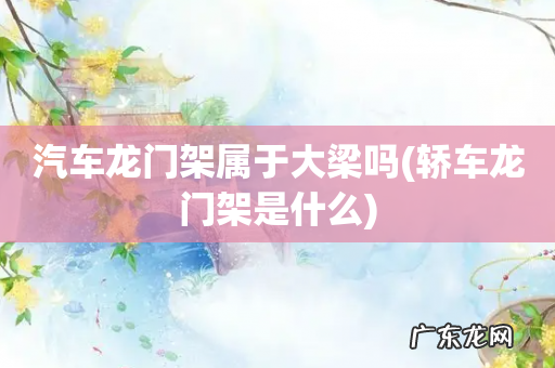 轿车龙门架是什么 汽车龙门架属于大梁吗