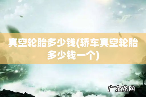 轿车真空轮胎多少钱一个 真空轮胎多少钱