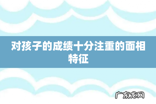 对孩子的成绩十分注重的面相特征