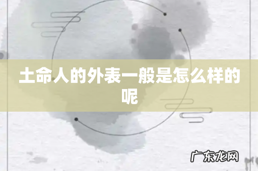 土命人的外表一般是怎么样的呢